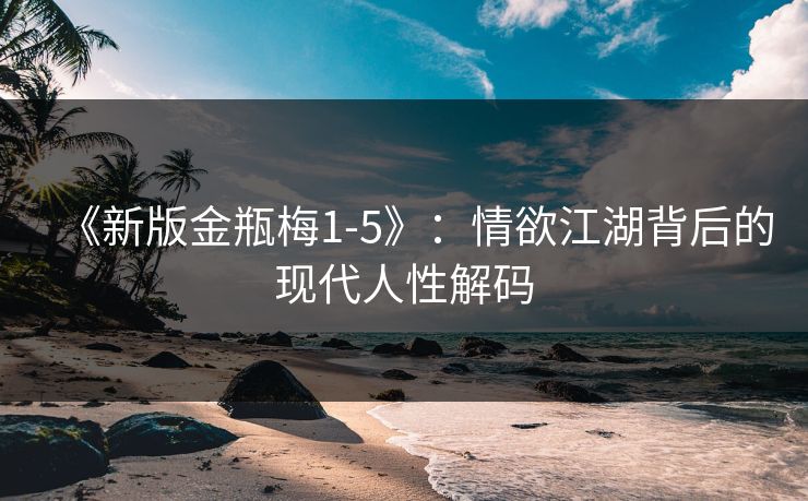《新版金瓶梅1-5》：情欲江湖背后的现代人性解码