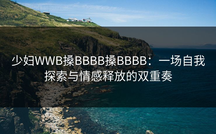 少妇WWB搡BBBB搡BBBB：一场自我探索与情感释放的双重奏