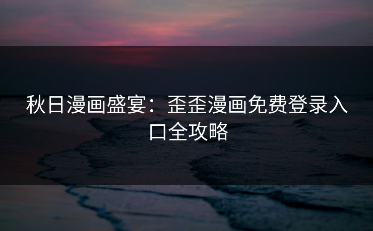 秋日漫画盛宴：歪歪漫画免费登录入口全攻略