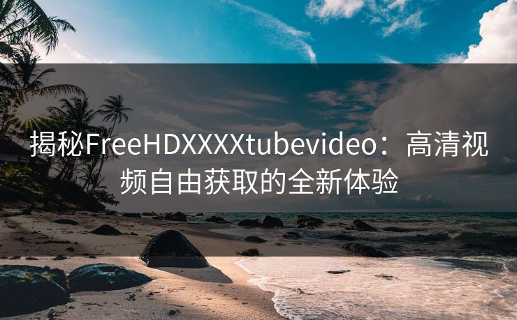 揭秘FreeHDXXXXtubevideo：高清视频自由获取的全新体验