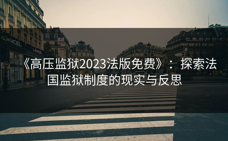 《高压监狱2023法版免费》：探索法国监狱制度的现实与反思