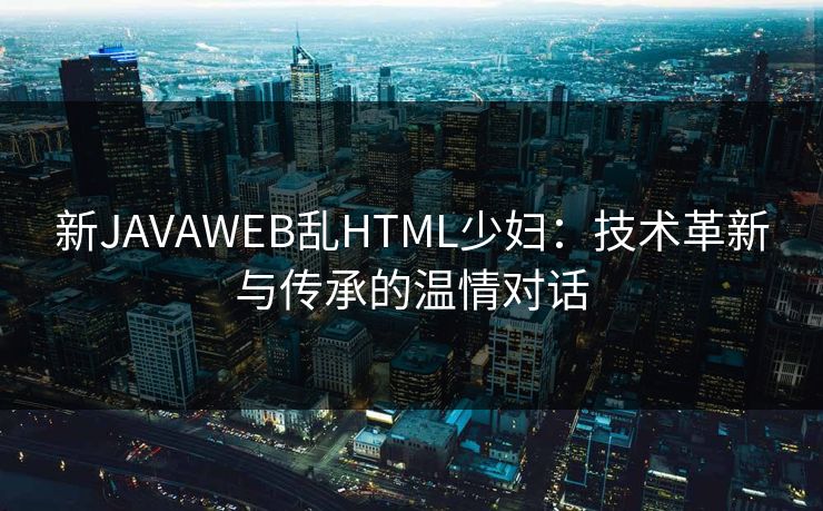 新JAVAWEB乱HTML少妇：技术革新与传承的温情对话