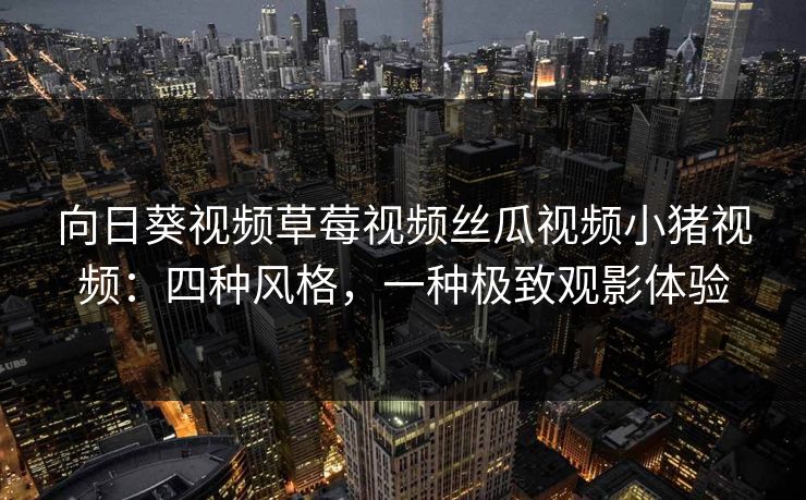向日葵视频草莓视频丝瓜视频小猪视频：四种风格，一种极致观影体验