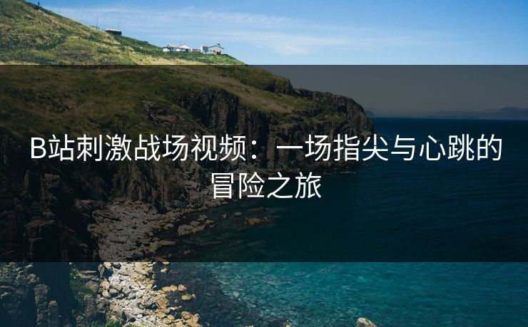 B站刺激战场视频：一场指尖与心跳的冒险之旅