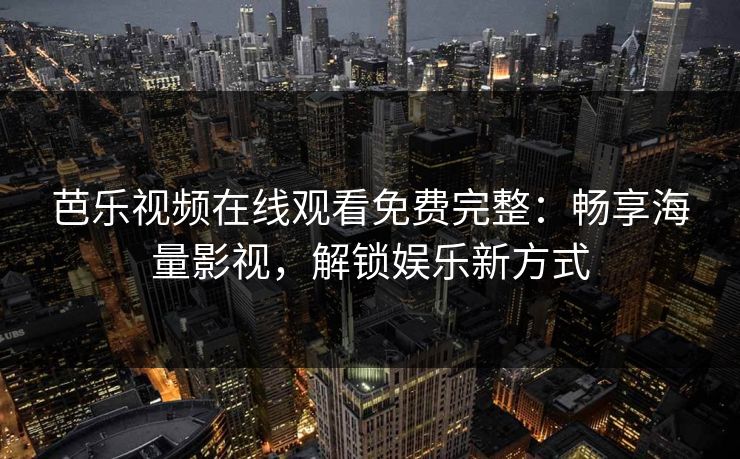芭乐视频在线观看免费完整：畅享海量影视，解锁娱乐新方式