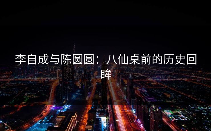李自成与陈圆圆：八仙桌前的历史回眸
