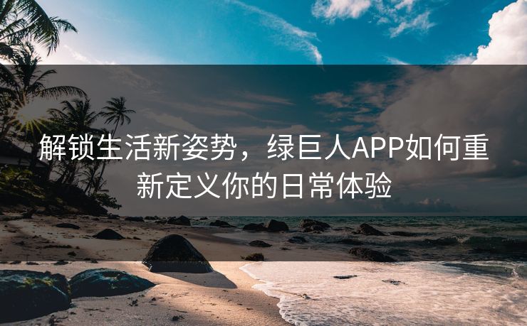 解锁生活新姿势，绿巨人APP如何重新定义你的日常体验
