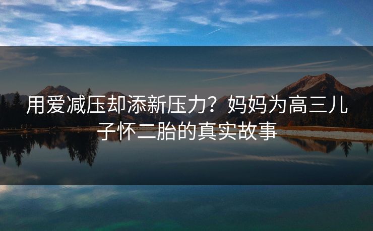 用爱减压却添新压力？妈妈为高三儿子怀二胎的真实故事