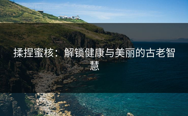 揉捏蜜核：解锁健康与美丽的古老智慧