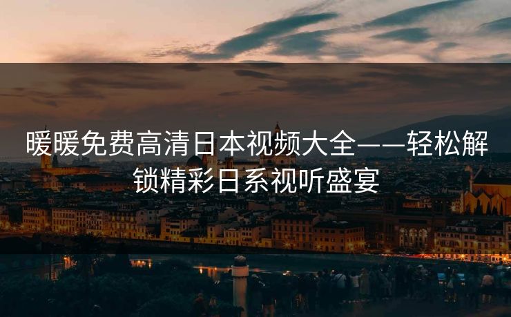 暖暖免费高清日本视频大全——轻松解锁精彩日系视听盛宴