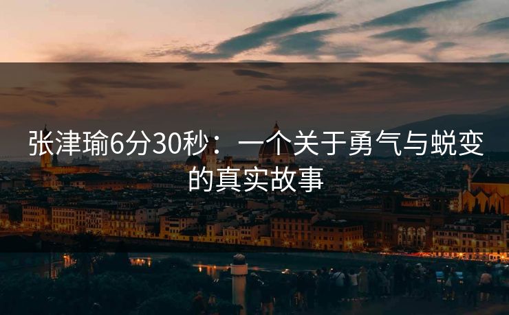 张津瑜6分30秒：一个关于勇气与蜕变的真实故事