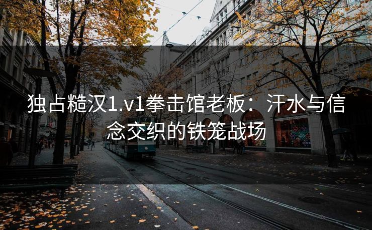 独占糙汉1.v1拳击馆老板：汗水与信念交织的铁笼战场