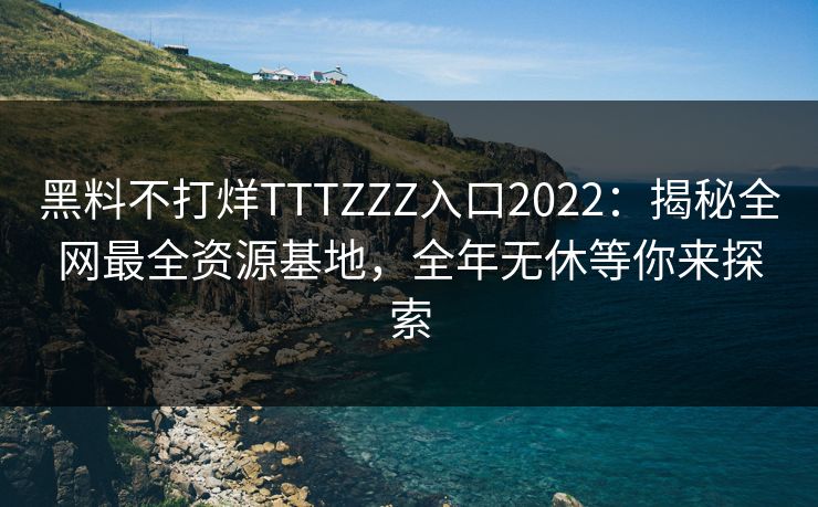 黑料不打烊TTTZZZ入口2022：揭秘全网最全资源基地，全年无休等你来探索