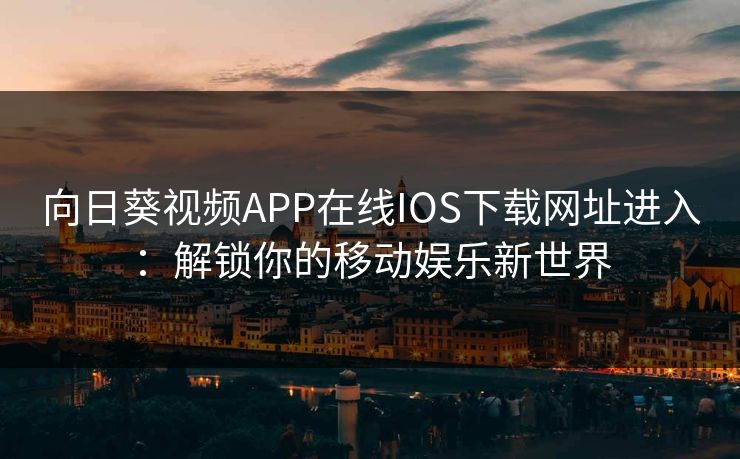 向日葵视频APP在线IOS下载网址进入：解锁你的移动娱乐新世界