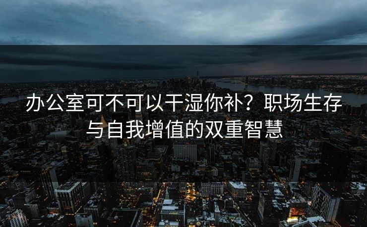 办公室可不可以干湿你补？职场生存与自我增值的双重智慧