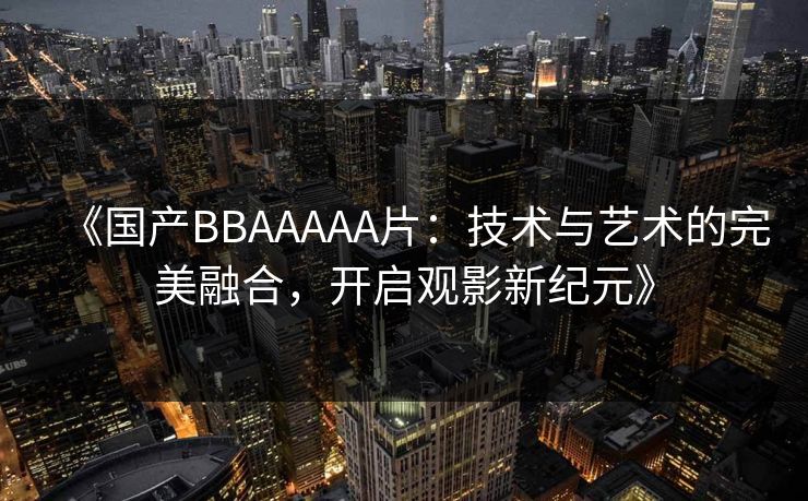 《国产BBAAAAA片：技术与艺术的完美融合，开启观影新纪元》
