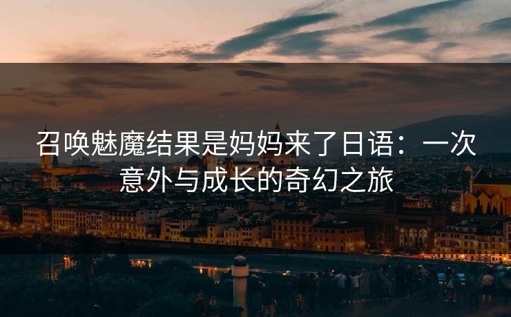 召唤魅魔结果是妈妈来了日语：一次意外与成长的奇幻之旅