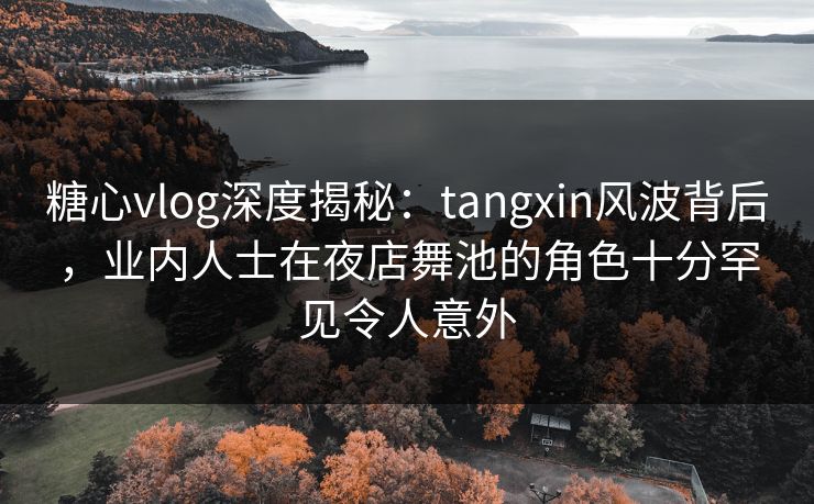 糖心vlog深度揭秘：tangxin风波背后，业内人士在夜店舞池的角色十分罕见令人意外