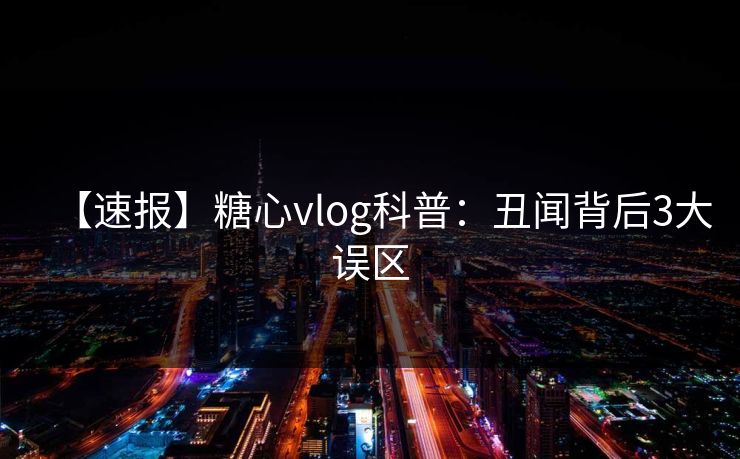 【速报】糖心vlog科普：丑闻背后3大误区