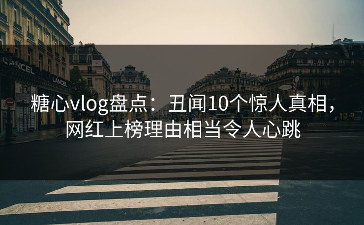 糖心vlog盘点：丑闻10个惊人真相，网红上榜理由相当令人心跳