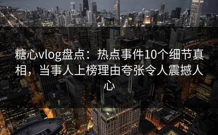 糖心vlog盘点：热点事件10个细节真相，当事人上榜理由夸张令人震撼人心