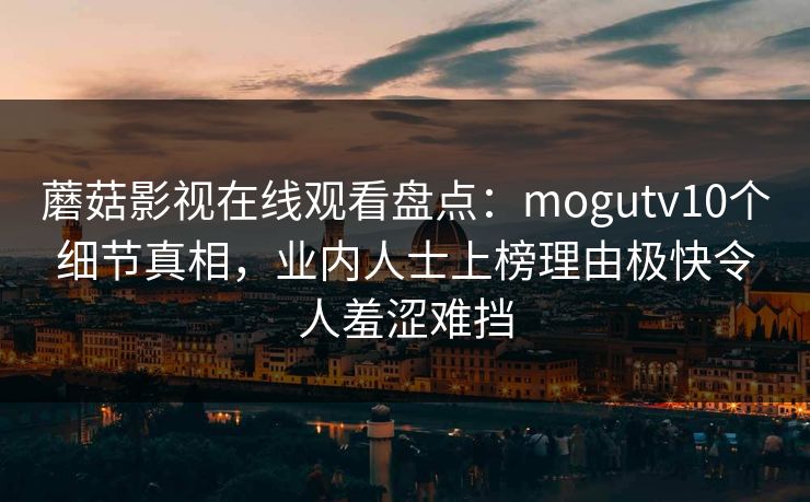 蘑菇影视在线观看盘点：mogutv10个细节真相，业内人士上榜理由极快令人羞涩难挡