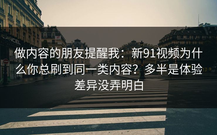 做内容的朋友提醒我：新91视频为什么你总刷到同一类内容？多半是体验差异没弄明白
