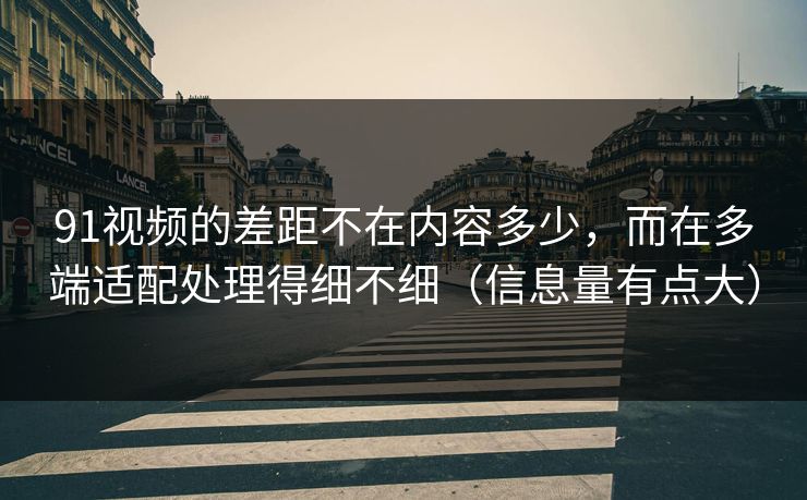 91视频的差距不在内容多少，而在多端适配处理得细不细（信息量有点大）