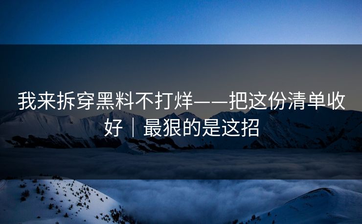 我来拆穿黑料不打烊——把这份清单收好｜最狠的是这招