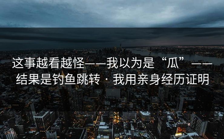 这事越看越怪——我以为是“瓜”——结果是钓鱼跳转 · 我用亲身经历证明