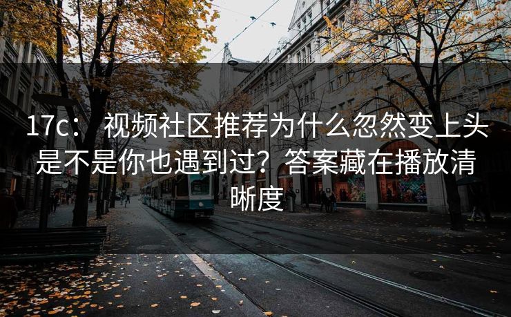 17c： 视频社区推荐为什么忽然变上头是不是你也遇到过？答案藏在播放清晰度