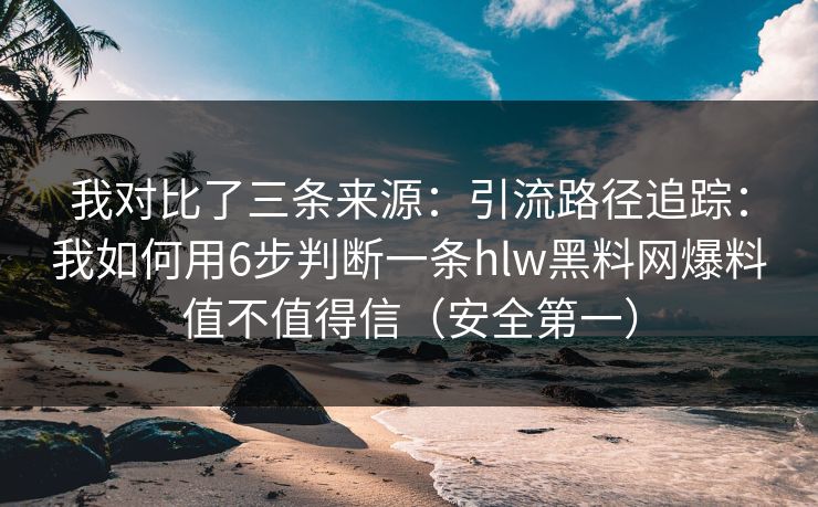 我对比了三条来源：引流路径追踪：我如何用6步判断一条hlw黑料网爆料值不值得信（安全第一）