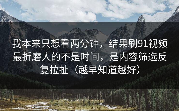 我本来只想看两分钟，结果刷91视频最折磨人的不是时间，是内容筛选反复拉扯（越早知道越好）