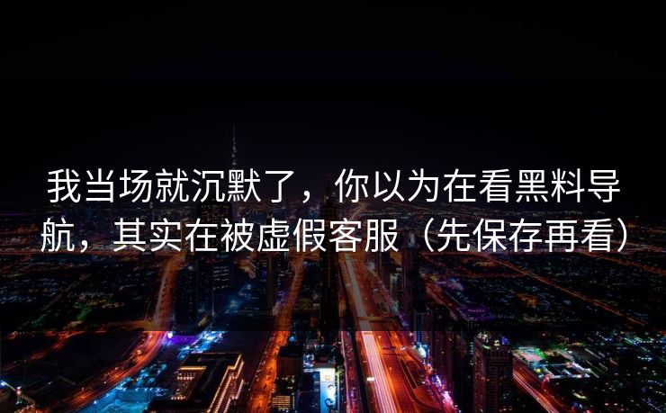 我当场就沉默了，你以为在看黑料导航，其实在被虚假客服（先保存再看）
