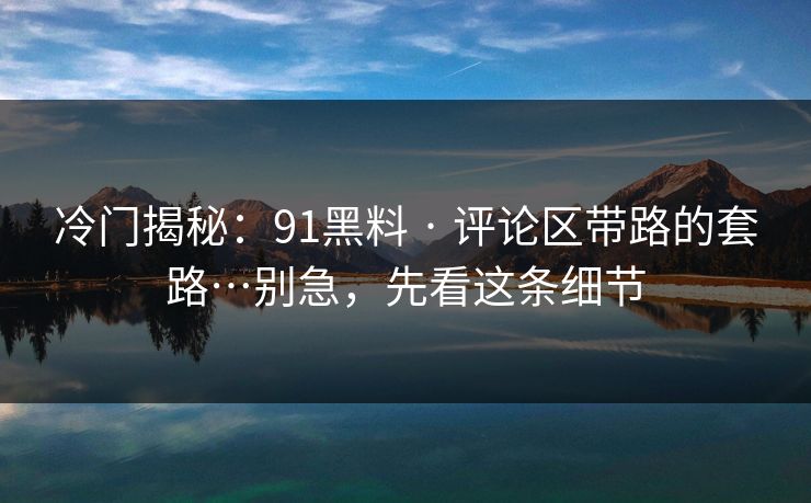 冷门揭秘：91黑料 · 评论区带路的套路…别急，先看这条细节