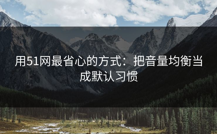 用51网最省心的方式：把音量均衡当成默认习惯