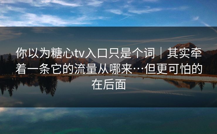 你以为糖心tv入口只是个词|其实牵着一条它的流量从哪来…但更可怕的在后面 你以为糖心tv入口只是个词|其实牵着一条它的流量从哪来…但更可怕的在后面