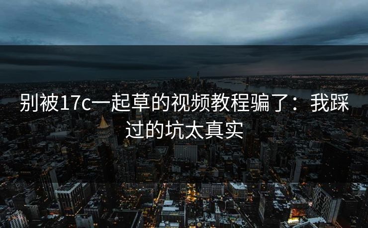 别被17c一起草的视频教程骗了：我踩过的坑太真实