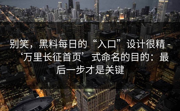 别笑，黑料每日的“入口”设计很精 - ‘万里长征首页’式命名的目的：最后一步才是关键